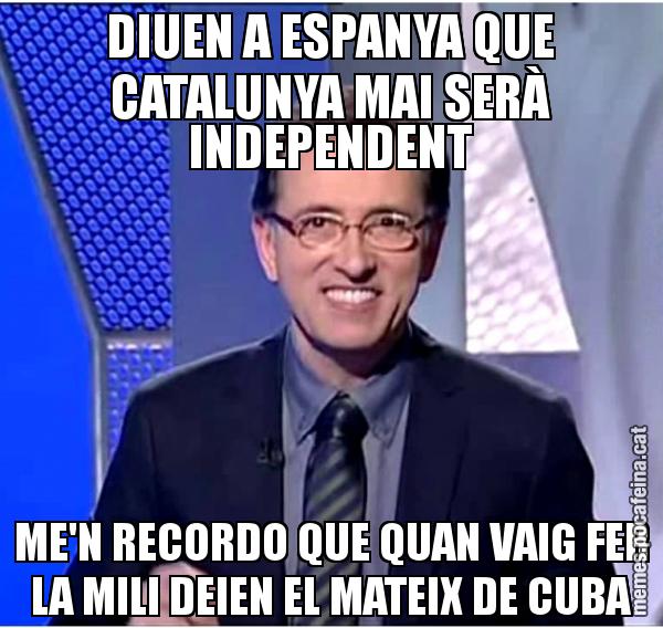 DIUEN A ESPANYA QUE CATALUNYA MAI SERÀ INDEPENDENT ME'N RECORDO QUE QUAN VAIG FER LA MILI DEIEN EL MATEIX DE CUBA