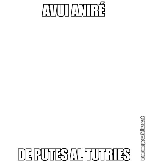AVUI ANIRÉ DE PUTES AL TUTRIES