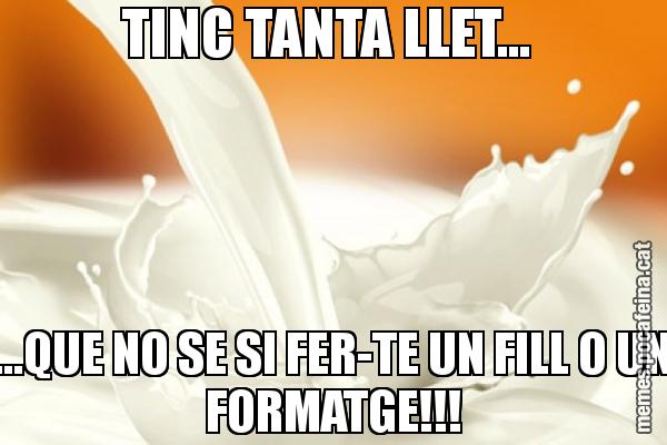TINC TANTA LLET...  ...QUE NO SE SI FER-TE UN FILL O UN FORMATGE!!!