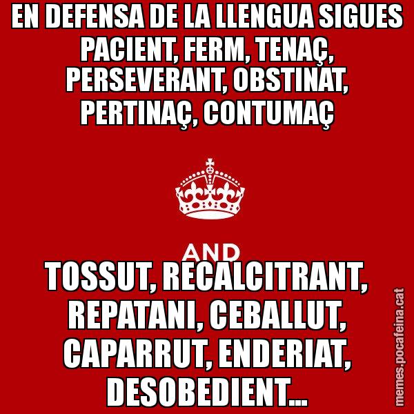 EN DEFENSA DE LA LLENGUA SIGUES PACIENT, FERM, TENAÇ, PERSEVERANT, OBSTINAT, PERTINAÇ, CONTUMAÇ TOSSUT, RECALCITRANT, REPATANI, CEBALLUT, CAPARRUT, ENDERIAT, DESOBEDIENT... - Keep