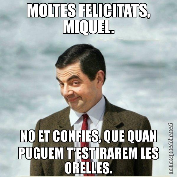 MOLTES FELICITATS, MIQUEL. NO ET CONFIES, QUE QUAN PUGUEM T'ESTIRAREM LES ORELLES. - Mr. Bean