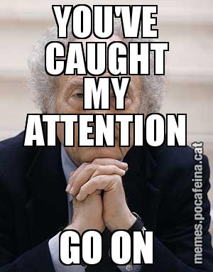 YOU'VE CAUGHT MY ATTENTION GO ON