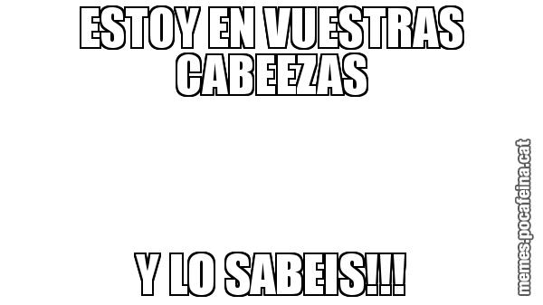 ESTOY EN VUESTRAS CABEEZAS Y LO SABEIS!!!