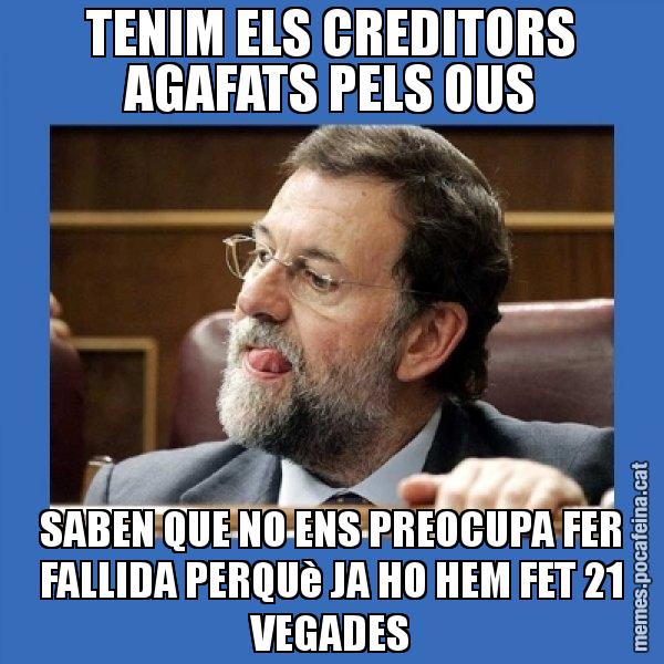 TENIM ELS CREDITORS AGAFATS PELS OUS SABEN QUE NO ENS PREOCUPA FER FALLIDA PERQUè JA HO HEM FET 21 VEGADES - Mmmmmariano Rajoy
