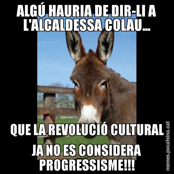 ALGÚ HAURIA DE DIR-LI A L'ALCALDESSA COLAU... QUE LA REVOLUCIÓ CULTURAL JA NO ES CONSIDERA PROGRESSISME!!! - El burro Català