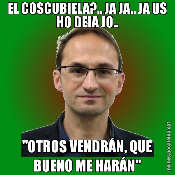 EL COSCUBIELA?.. JA JA.. JA US HO DEIA JO.. "OTROS VENDRÁN, QUE BUENO ME HARÁN" - Joan Herrera