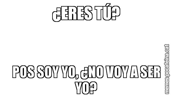 ¿ERES TÚ? POS SOY YO, ¿NO VOY A SER YO?