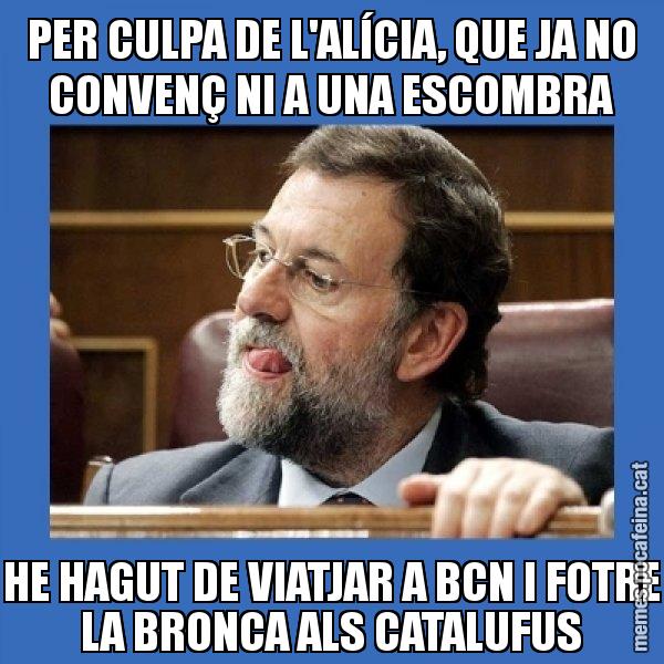 PER CULPA DE L'ALÍCIA, QUE JA NO CONVENÇ NI A UNA ESCOMBRA HE HAGUT DE VIATJAR A BCN I FOTRE LA BRONCA ALS CATALUFUS - Mmmmmariano Rajoy