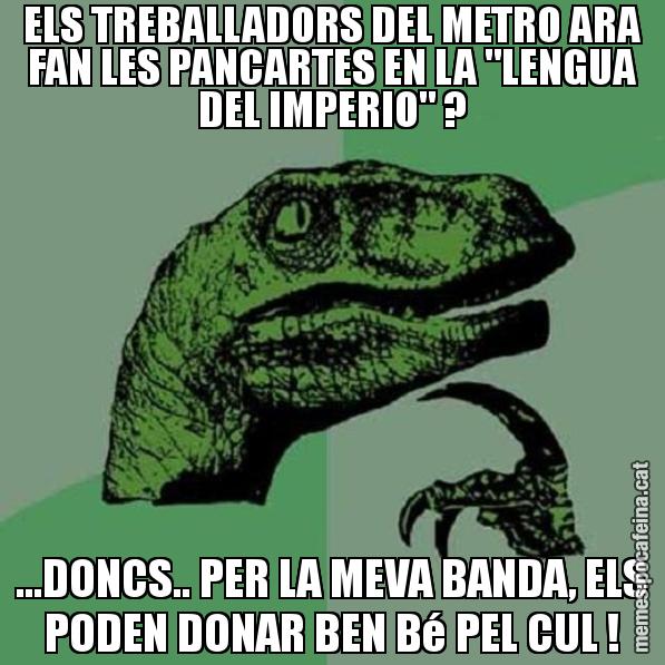 ELS TREBALLADORS DEL METRO ARA FAN LES PANCARTES EN LA "LENGUA DEL IMPERIO" ? ...DONCS.. PER LA MEVA BANDA, ELS PODEN DONAR BEN Bé PEL CUL ! - Philosoraptor