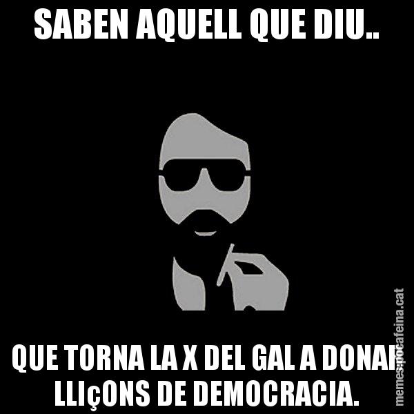 SABEN AQUELL QUE DIU.. QUE TORNA LA X DEL GAL A DONAR LLIçONS DE DEMOCRACIA. - Eugenio