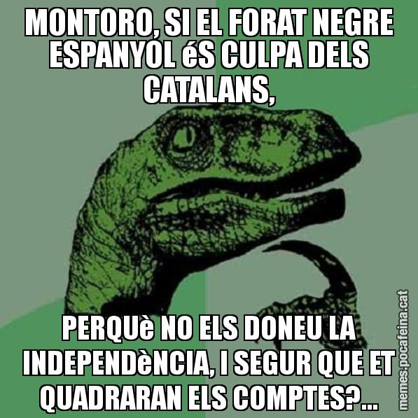 MONTORO, SI EL FORAT NEGRE ESPANYOL éS CULPA DELS CATALANS, PERQUè NO ELS DONEU LA INDEPENDèNCIA, I SEGUR QUE ET QUADRARAN ELS COMPTES?... - Philosoraptor
