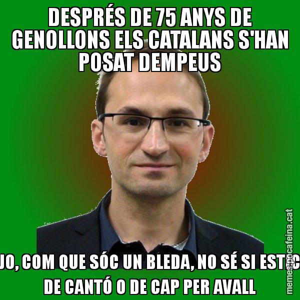 DESPRÉS DE 75 ANYS DE GENOLLONS ELS CATALANS S'HAN POSAT DEMPEUS JO, COM QUE SÓC UN BLEDA, NO SÉ SI ESTIC DE CANTÓ O DE CAP PER AVALL - Joan Herrera