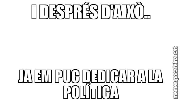 I DESPRÉS D'AIXÒ.. JA EM PUC DEDICAR A LA POLÍTICA