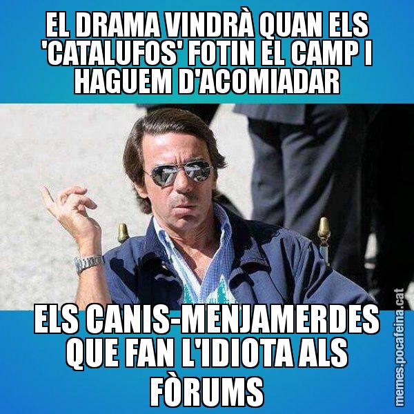 EL DRAMA VINDRÀ QUAN ELS 'CATALUFOS' FOTIN EL CAMP I HAGUEM D'ACOMIADAR ELS CANIS-MENJAMERDES QUE FAN L'IDIOTA ALS FÒRUMS - Aznar Lupas
