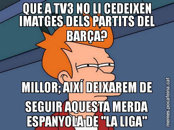 QUE A TV3 NO LI CEDEIXEN IMATGES DELS PARTITS DEL BARÇA? MILLOR; AIXÍ DEIXAREM DE SEGUIR AQUESTA MERDA ESPANYOLA DE "LA LIGA" - Futurama Fry