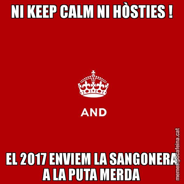 NI KEEP CALM NI HÒSTIES ! EL 2017 ENVIEM LA SANGONERA A LA PUTA MERDA - Keep