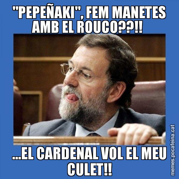 "PEPEÑAKI", FEM MANETES AMB EL ROUCO??!!  ...EL CARDENAL VOL EL MEU CULET!! - Mmmmmariano Rajoy