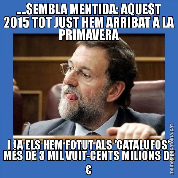 ....SEMBLA MENTIDA: AQUEST 2015 TOT JUST HEM ARRIBAT A LA PRIMAVERA I JA ELS HEM FOTUT ALS 'CATALUFOS' MÉS DE 3 MIL VUIT-CENTS MILIONS DE € - Mmmmmariano Rajoy