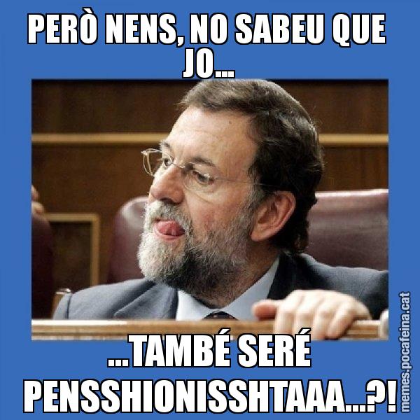 PERÒ NENS, NO SABEU QUE  JO... ...TAMBÉ SERÉ PENSSHIONISSHTAAA...?! - Mmmmmariano Rajoy