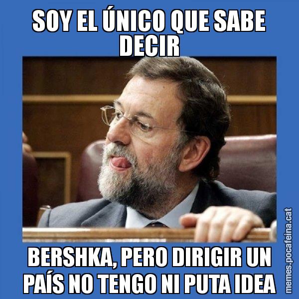 SOY EL ÚNICO QUE SABE DECIR BERSHKA, PERO DIRIGIR UN PAÍS NO TENGO NI PUTA IDEA - Mmmmmariano Rajoy