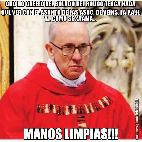 CHO NO CREEEO KEL BOLUDO DEL ROUCO TENGA NADA QUE VER CON EL ASUNTO DE LAS ASOC. DE VEÏNS, LA P.A.H. Y... COMO SE XAAMA... MANOS LIMPIAS!!! - Papa di Roma