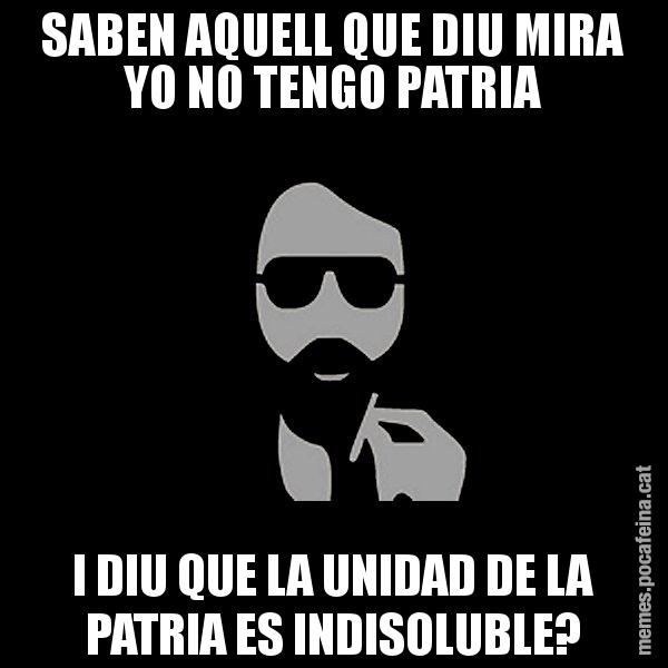 SABEN AQUELL QUE DIU MIRA YO NO TENGO PATRIA I DIU QUE LA UNIDAD DE LA PATRIA ES INDISOLUBLE? - Eugenio