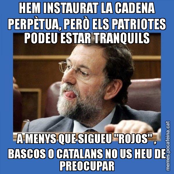 HEM INSTAURAT LA CADENA PERPÈTUA, PERÒ ELS PATRIOTES PODEU ESTAR TRANQUILS A MENYS QUE SIGUEU "ROJOS" , BASCOS O CATALANS NO US HEU DE PREOCUPAR - Mmmmmariano Rajoy