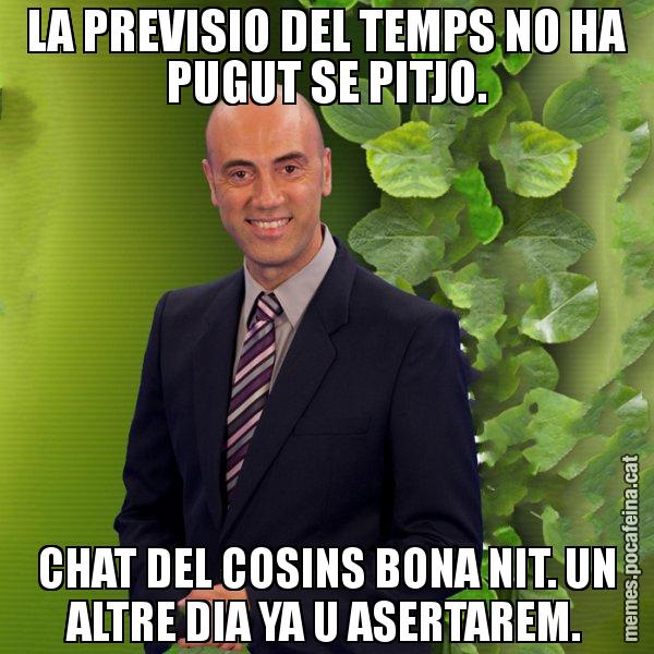 LA PREVISIO DEL TEMPS NO HA PUGUT SE PITJO. CHAT DEL COSINS BONA NIT. UN ALTRE DIA YA U ASERTAREM. - Tomàs Molina