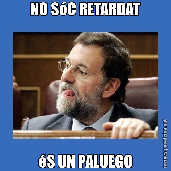 NO SóC RETARDAT éS UN PALUEGO - Mmmmmariano Rajoy