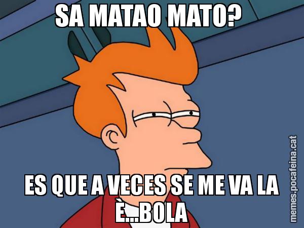 SA MATAO MATO?  ES QUE A VECES SE ME VA LA È...BOLA - Futurama Fry