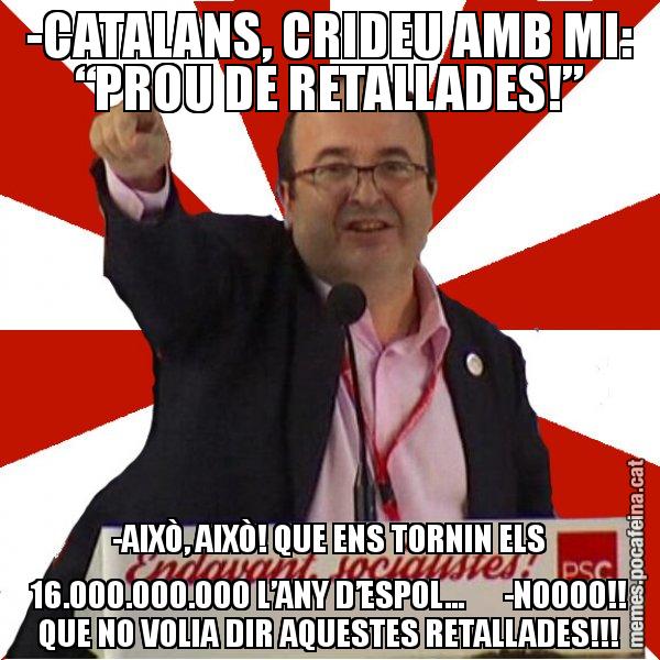 -CATALANS, CRIDEU AMB MI: “PROU DE RETALLADES!” -AIXÒ, AIXÒ! QUE ENS TORNIN ELS 16.000.000.000 L’ANY D’ESPOL... -NOOOO!! QUE NO VOLIA DIR AQUESTES RETALLADES!!! - Miquel Iceta