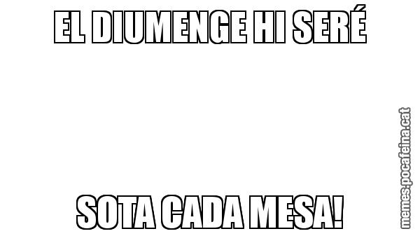 EL DIUMENGE HI SERÉ SOTA CADA MESA!