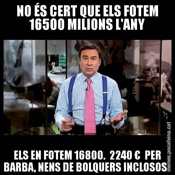 NO ÉS CERT QUE ELS FOTEM 16500 MILIONS L'ANY ELS EN FOTEM 16800.  2240 €  PER BARBA, NENS DE BOLQUERS INCLOSOS - Pedro J