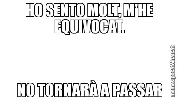 HO SENTO MOLT, M'HE EQUIVOCAT. NO TORNARÀ A PASSAR