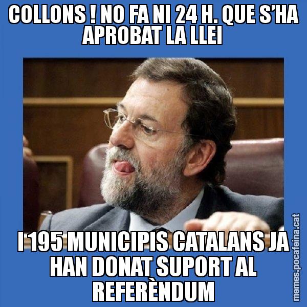 COLLONS ! NO FA NI 24 H. QUE S’HA APROBAT LA LLEI I 195 MUNICIPIS CATALANS JA HAN DONAT SUPORT AL REFERÈNDUM - Mmmmmariano Rajoy