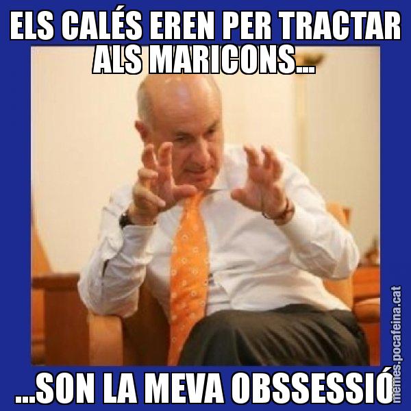 ELS CALÉS EREN PER TRACTAR ALS MARICONS... ...SON LA MEVA OBSSESSIÓ - Duran i Lleida
