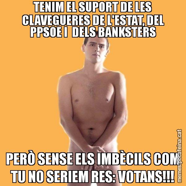 TENIM EL SUPORT DE LES CLAVEGUERES DE L'ESTAT, DEL PPSOE I  DELS BANKSTERS PERÒ SENSE ELS IMBÈCILS COM TU NO SERIEM RES: VOTANS!!! - Albert Rivera