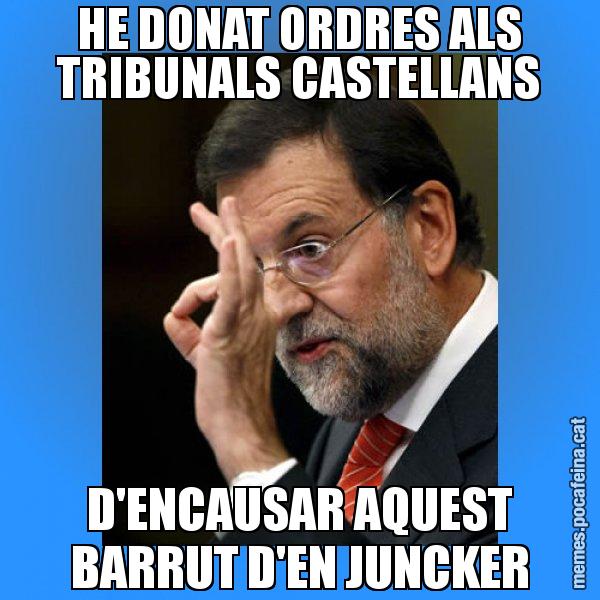 HE DONAT ORDRES ALS TRIBUNALS CASTELLANS D'ENCAUSAR AQUEST BARRUT D'EN JUNCKER - Rajoy Zero