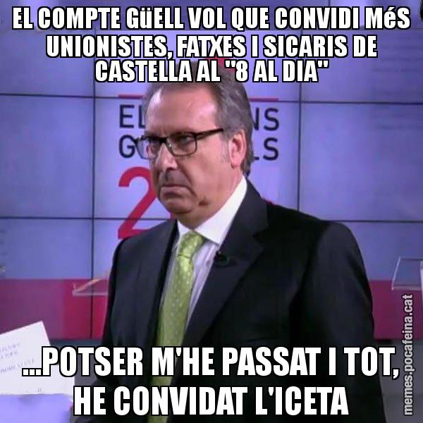 EL COMPTE GüELL VOL QUE CONVIDI MéS UNIONISTES, FATXES I SICARIS DE CASTELLA AL "8 AL DIA" ...POTSER M'HE PASSAT I TOT, HE CONVIDAT L'ICETA - Cuní emprenyat