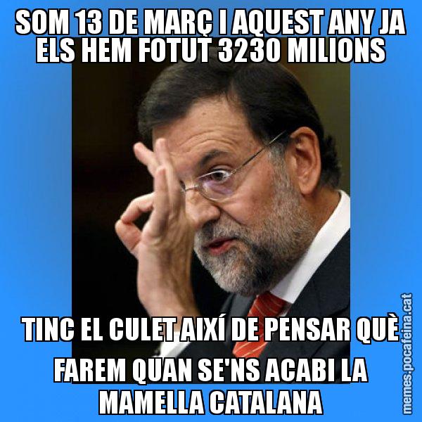 SOM 13 DE MARÇ I AQUEST ANY JA ELS HEM FOTUT 3230 MILIONS TINC EL CULET AIXÍ DE PENSAR QUÈ FAREM QUAN SE'NS ACABI LA MAMELLA CATALANA - Rajoy Zero