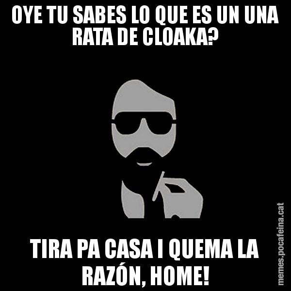 OYE TU SABES LO QUE ES UN UNA RATA DE CLOAKA? TIRA PA CASA I QUEMA LA RAZÓN, HOME! - Eugenio