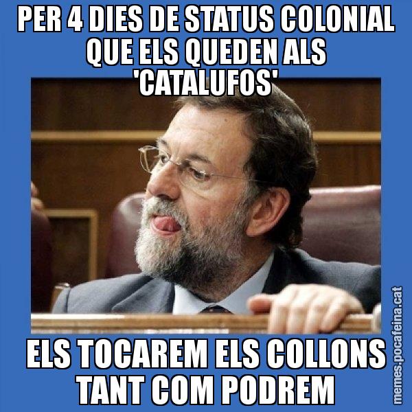 PER 4 DIES DE STATUS COLONIAL QUE ELS QUEDEN ALS 'CATALUFOS' ELS TOCAREM ELS COLLONS TANT COM PODREM - Mmmmmariano Rajoy