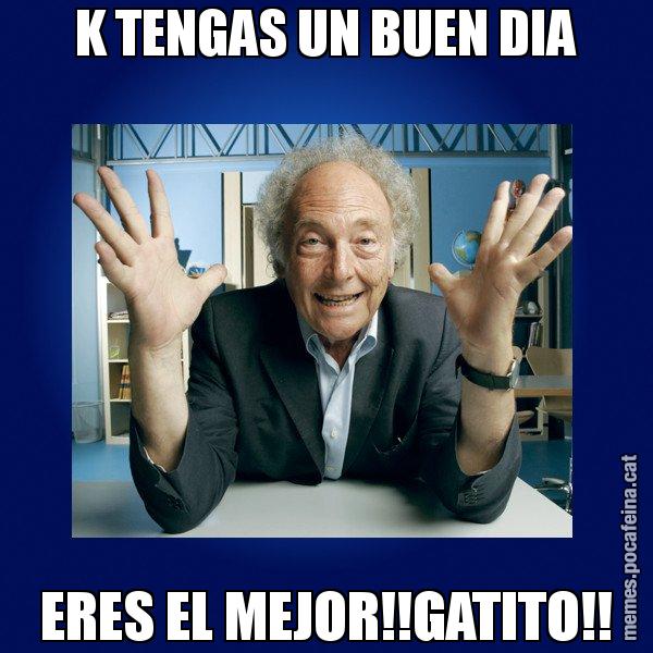 K TENGAS UN BUEN DIA ERES EL MEJOR!!GATITO!! - Eduard Punset
