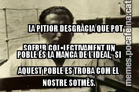 LA PITJOR DESGRÀCIA QUE POT SOFRIR COL•LECTIVAMENT UN POBLE ÉS LA MANCA DE L’IDEAL,  SI AQUEST POBLE ES TROBA COM EL NOSTRE SOTMÈS.