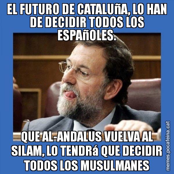 EL FUTURO DE CATALUñA, LO HAN DE DECIDIR TODOS LOS ESPAñOLES. QUE AL-ANDALUS VUELVA AL SILAM, LO TENDRá QUE DECIDIR TODOS LOS MUSULMANES - Mmmmmariano Rajoy