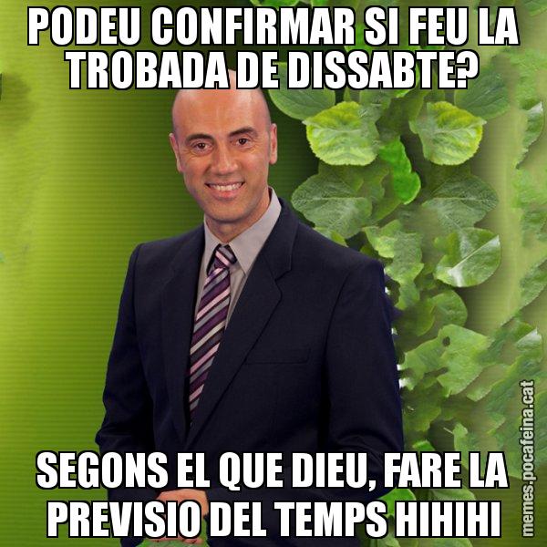 PODEU CONFIRMAR SI FEU LA TROBADA DE DISSABTE? SEGONS EL QUE DIEU, FARE LA PREVISIO DEL TEMPS HIHIHI - Tomàs Molina