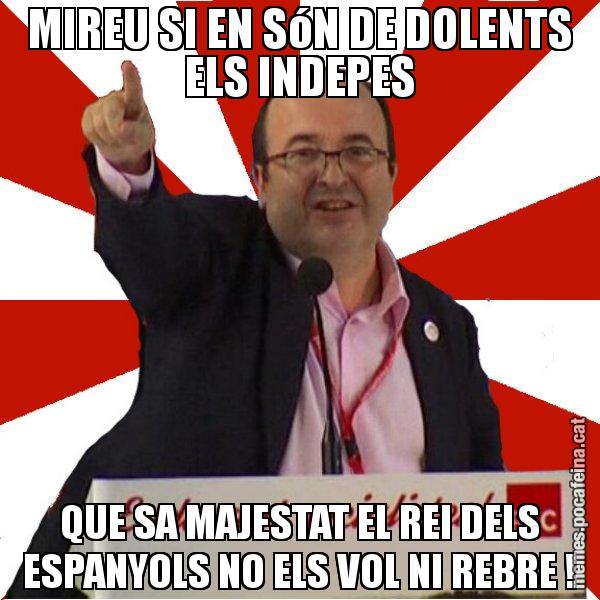 MIREU SI EN SóN DE DOLENTS ELS INDEPES QUE SA MAJESTAT EL REI DELS ESPANYOLS NO ELS VOL NI REBRE ! - Miquel Iceta