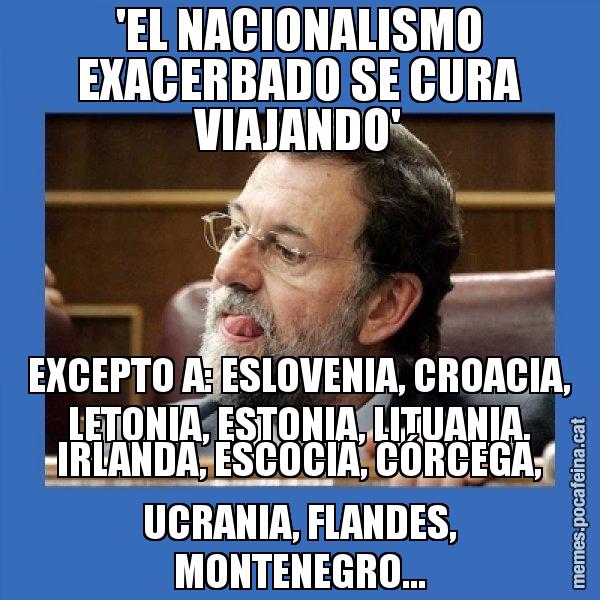 'EL NACIONALISMO EXACERBADO SE CURA VIAJANDO' EXCEPTO A: ESLOVENIA, CROACIA, LETONIA, ESTONIA, LITUANIA, IRLANDA, ESCOCIA, CÓRCEGA, UCRANIA, FLANDES, MONTENEGRO... - Mmmmmariano Rajoy