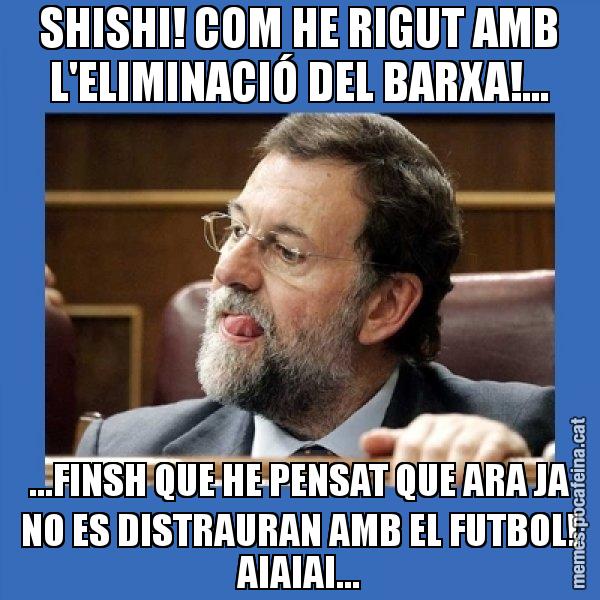 SHISHI! COM HE RIGUT AMB L'ELIMINACIÓ DEL BARXA!... ...FINSH QUE HE PENSAT QUE ARA JA NO ES DISTRAURAN AMB EL FUTBOL! AIAIAI... - Mmmmmariano Rajoy