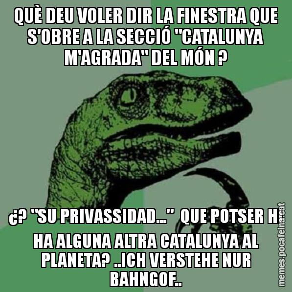 QUÈ DEU VOLER DIR LA FINESTRA QUE S'OBRE A LA SECCIÓ "CATALUNYA M'AGRADA" DEL MÓN ? ¿? "SU PRIVASSIDAD..."  QUE POTSER HI HA ALGUNA ALTRA CATALUNYA AL PLANETA? ..ICH VERSTEHE NUR BAHNGOF.. - Philosoraptor
